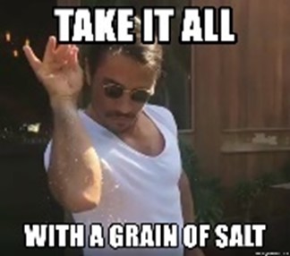Ifluent English - Idiom: take (sth) with a grain/pinch of salt Meaning: to  understand that something may not be completely true or accurate Example:  I always take whatever he says with a